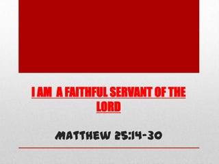 I AM A FAITHFUL SERVANT OF THE
LORD
Matthew 25:14-30
 