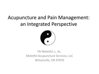Acupuncture and Pain Management:
    an Integrated Perspective



               PK Melethil, L. Ac.
       Melethil Acupuncture Services, LLC
             Wilsonville, OR 97070
 