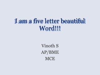 I am a five letter beautiful
Word!!!
Vinoth S
AP/BME
MCE
 