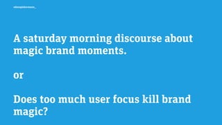 edenspiekermann_
A saturday morning discourse about
magic brand moments.
!
or
Does too much user focus kill brand
magic?
 