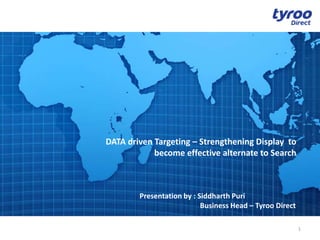 DATA driven Targeting – Strengthening Display to
            become effective alternate to Search



        Presentation by : Siddharth Puri
                           Business Head – Tyroo Direct

                                                          1
 