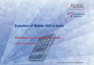 Evolution of Mobile VAS in India


Imperatives for Exponential Growth

Launch Presentation




                               July 2011 | A joint report by IAMAI and Analysys Mason
 