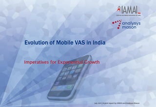 Evolution of Mobile VAS in India


Imperatives for Exponential Growth




                               July 2011 | A joint report by IAMAI and Analysys Mason
 