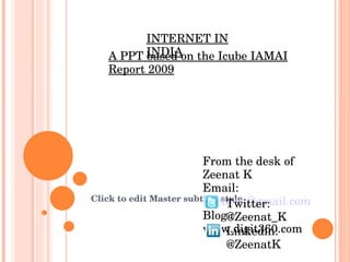 INTERNET IN INDIA From the desk of Zeenat K Email:  [email_address] Blog : www.digit360.com Twitter: @Zeenat_K Linkedin: @ZeenatK A PPT based on the Icube IAMAI Report 2009 