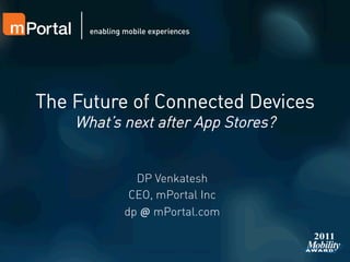 The Future of Connected Devices
    What’s next after App Stores?


             DP Venkatesh
            CEO, mPortal Inc
           dp @ mPortal.com
                  	
  
 