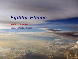 Fighter Planes
MUSIC : I am Alive
(slides will auto advance)
 