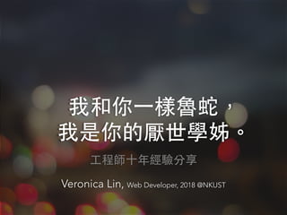 我和你⼀樣魯蛇，
我是你的厭世學姊。
⼯程師⼗年經驗分享	
Veronica Lin, Web Developer, 2018 @NKUST
 