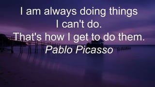 I am always doing things
I can't do.
That's how I get to do them.
Pablo Picasso
 