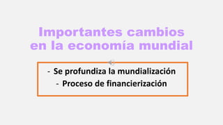 Importantes cambios
en la economía mundial
- Se profundiza la mundialización
- Proceso de financierización
 