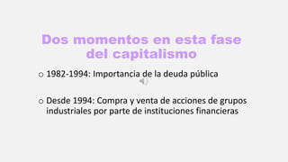 Dos momentos en esta fase
del capitalismo
o 1982-1994: Importancia de la deuda pública
o Desde 1994: Compra y venta de acciones de grupos
industriales por parte de instituciones financieras
 