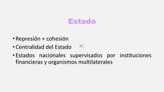 Estado
• Represión + cohesión
• Centralidad del Estado
• Estados nacionales supervisados por instituciones
financieras y organismos multilaterales
 