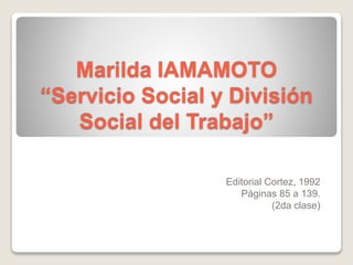 Marilda IAMAMOTO
“Servicio Social y División
Social del Trabajo”
Editorial Cortez, 1992
Páginas 85 a 139.
(2da clase)
 