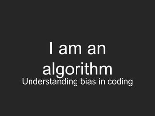 I am an
algorithm
Understanding bias in coding
 