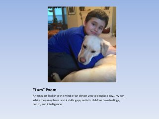 “I am” Poem
An amazing look into the mind of an eleven-year old autistic boy…my son
While they may have social skills gaps, autistic children have feelings,
depth, and intelligence.
 