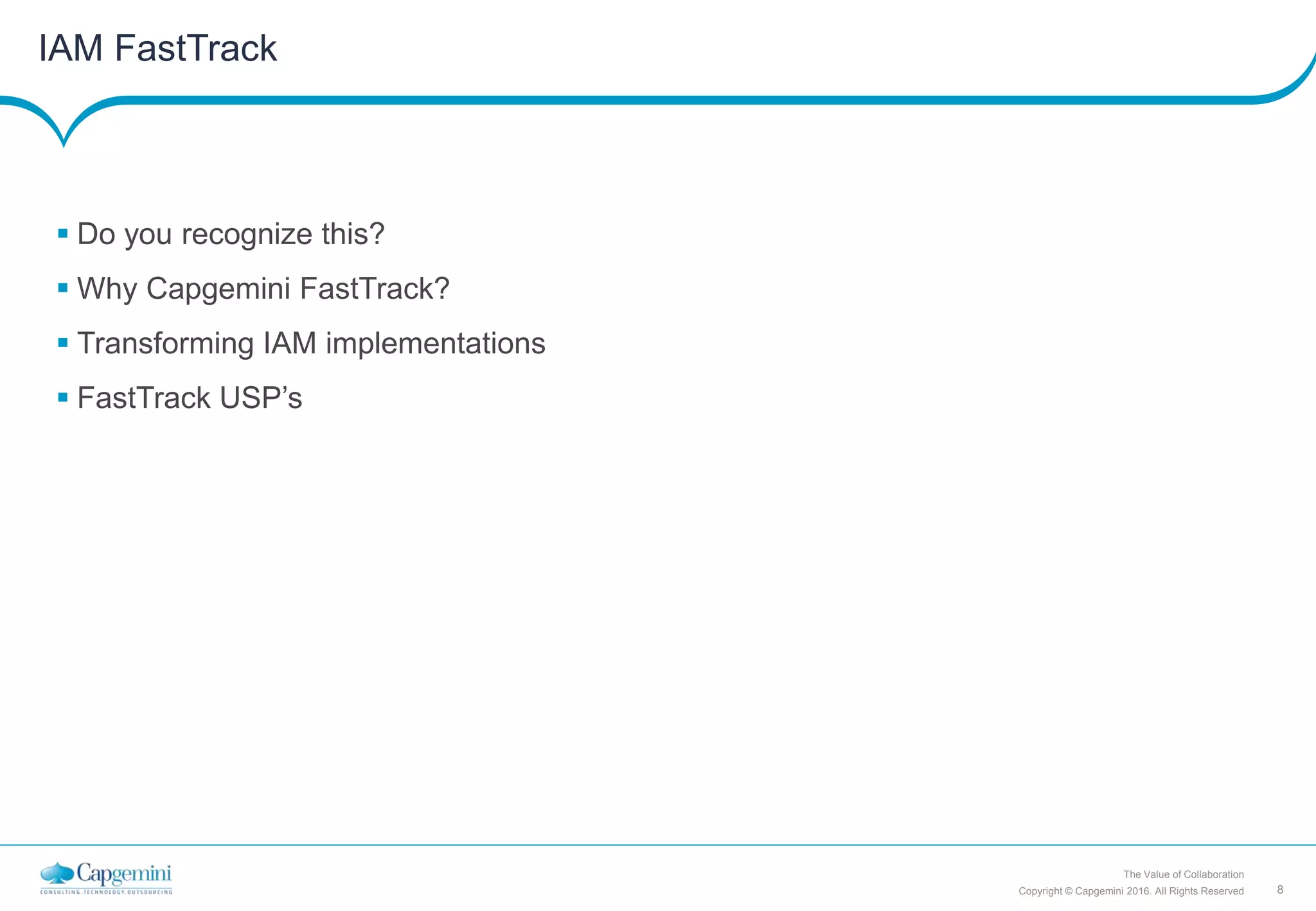 8Copyright © Capgemini 2016. All Rights Reserved
The Value of Collaboration
IAM FastTrack
 Do you recognize this?
 Why Capgemini FastTrack?
 Transforming IAM implementations
 FastTrack USP’s
 