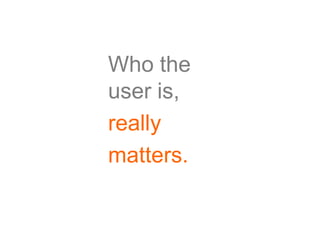 Who the
user is,
really
matters.
 