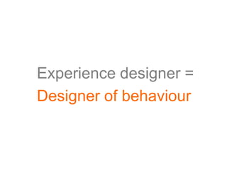 Experience designer =
Designer of behaviour
 