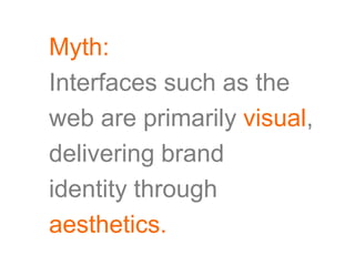 Myth:
Interfaces such as the
web are primarily visual,
delivering brand
identity through
aesthetics.
 