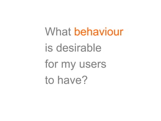 What behaviour
is desirable
for my users
to have?
 