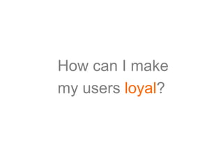 How can I make
my users loyal?
 