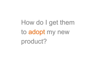 How do I get them
to adopt my new
product?
 