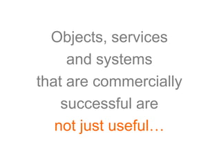 Objects, services
     and systems
that are commercially
    successful are
   not just useful…
 