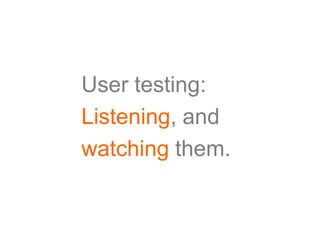 User testing:
Listening, and
watching them.
 