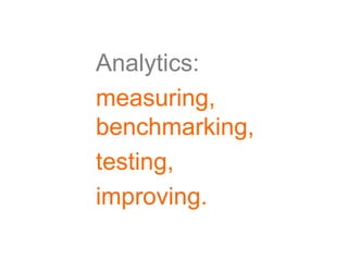 Analytics:
measuring,
benchmarking,
testing,
improving.
 
