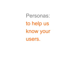 Personas:
to help us
know your
users.
 