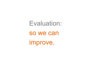 Evaluation:
so we can
improve.
 
