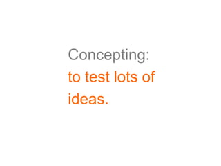 Concepting:
to test lots of
ideas.
 