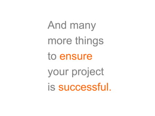 And many
more things
to ensure
your project
is successful.
 