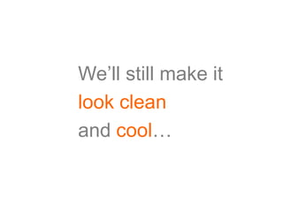 We’ll still make it
look clean
and cool…
 