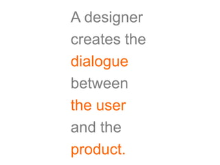 A designer
creates the
dialogue
between
the user
and the
product.
 