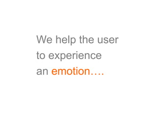 We help the user
to experience
an emotion….
 