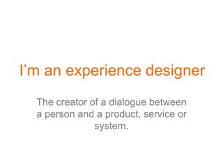 I’m an experience designer
  The creator of a dialogue between
  a person and a product, service or
               system.
 