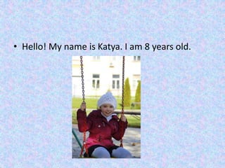 • Hello! My name is Katya. I am 8 years old.