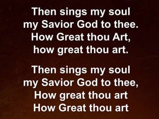 Then sings my soul
my Savior God to thee.
 How Great thou Art,
 how great thou art.
 Then sings my soul
my Savior God to thee,
 How great thou art
 How Great thou art
 