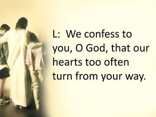 L: We confess to
you, O God, that our
hearts too often
turn from your way.
 