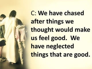 C: We have chased
after things we
thought would make
us feel good. We
have neglected
things that are good.
 