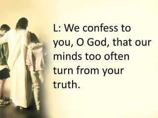 L: We confess to
you, O God, that our
minds too often
turn from your
truth.
 