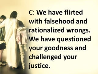 C: We have flirted
with falsehood and
rationalized wrongs.
We have questioned
your goodness and
challenged your
justice.
 