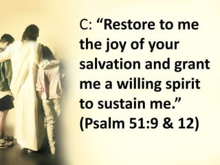 C: “Restore to me
the joy of your
salvation and grant
me a willing spirit
to sustain me.”
(Psalm 51:9 & 12)
 