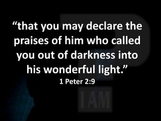 “that you may declare the
praises of him who called
 you out of darkness into
   his wonderful light.”
         1 Peter 2:9
 