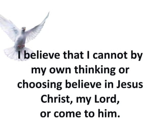 I believe that I cannot by
   my own thinking or
choosing believe in Jesus
     Christ, my Lord,
     or come to him.
 
