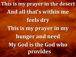 This is my prayer in the desert
  And all that's within me
          feels dry
  This is my prayer in my
     hunger and need
  My God is the God who
           provides
 