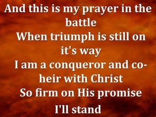 And this is my prayer in the
             battle
  When triumph is still on
            it's way
 I am a conqueror and co-
       heir with Christ
   So firm on His promise
          I'll stand
 