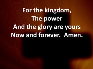 For the kingdom,
      The power
And the glory are yours
Now and forever. Amen.
 
