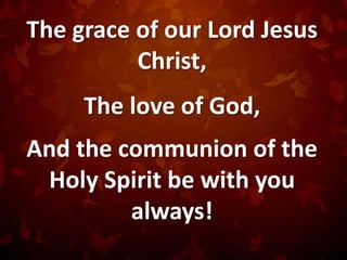 The grace of our Lord Jesus
          Christ,
     The love of God,
And the communion of the
 Holy Spirit be with you
         always!
 