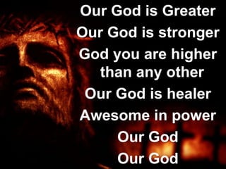 Our God is Greater
Our God is stronger
God you are higher
   than any other
 Our God is healer
Awesome in power
     Our God
     Our God
 